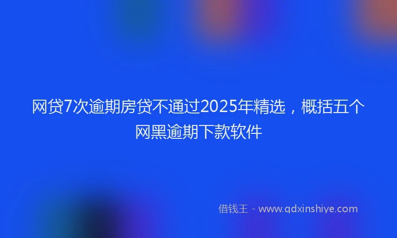 网贷7次逾期房贷不通过2025年精选，概括五个网黑逾期下款软件