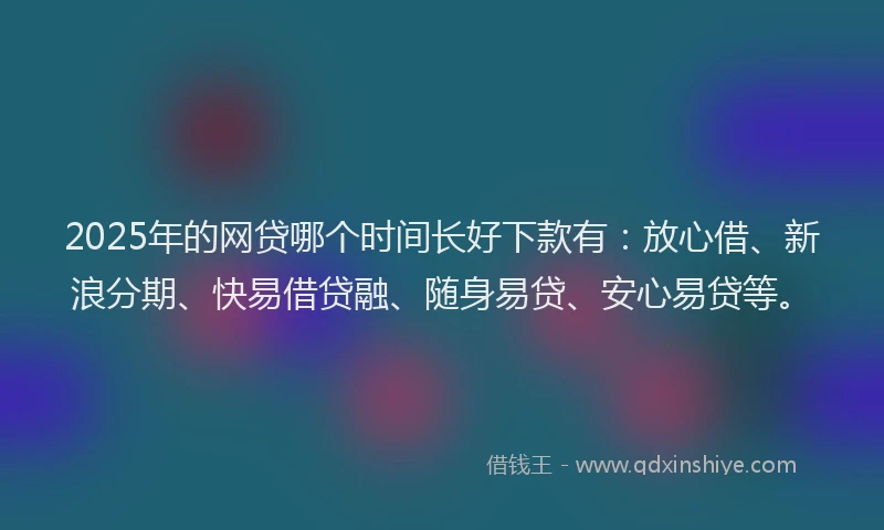 2025年的网贷哪个时间长好下款有：放心借、新浪分期、快易借贷融、随身易贷、安心易贷等。