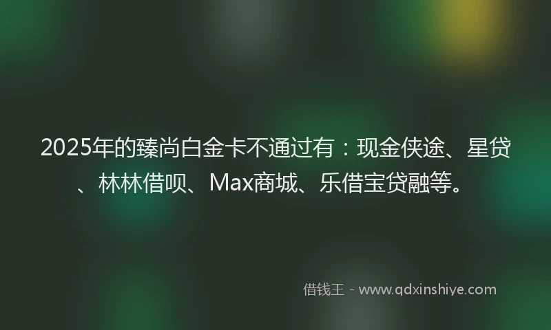 2025年的臻尚白金卡不通过有：现金侠途、星贷、林林借呗、Max商城、乐借宝贷融等。