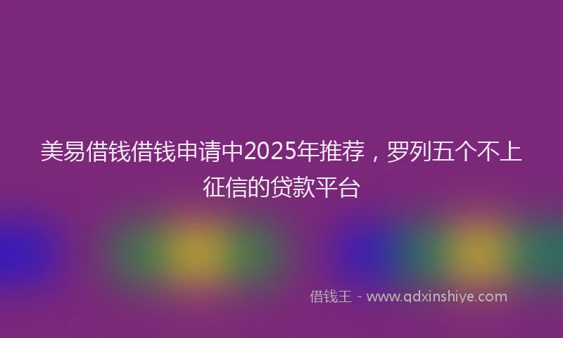 美易借钱借钱申请中2025年推荐，罗列五个不上征信的贷款平台