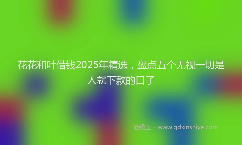 花花和叶借钱2025年精选，盘点五个无视一切是人就下款的口子