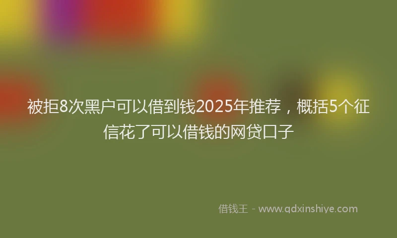 被拒8次黑户可以借到钱2025年推荐，概括5个征信花了可以借钱的网贷口子