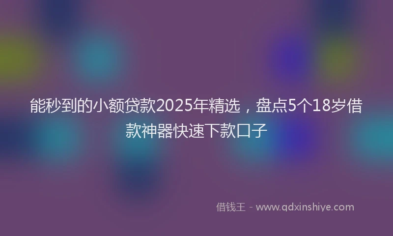 能秒到的小额贷款2025年精选，盘点5个18岁借款神器快速下款口子