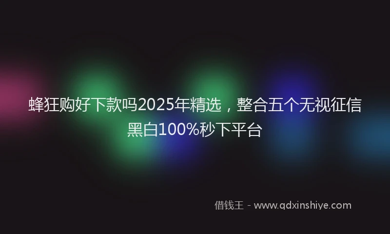 蜂狂购好下款吗2025年精选，整合五个无视征信黑白100%秒下平台