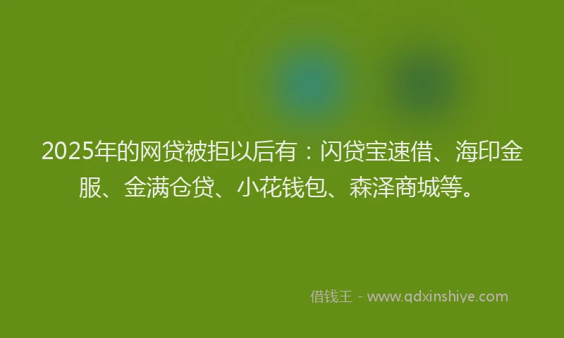 2025年的网贷被拒以后有：闪贷宝速借、海印金服、金满仓贷、小花钱包、森泽商城等。