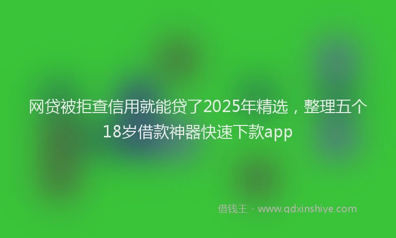 网贷被拒查信用就能贷了2025年精选，整理五个18岁借款神器快速下款app