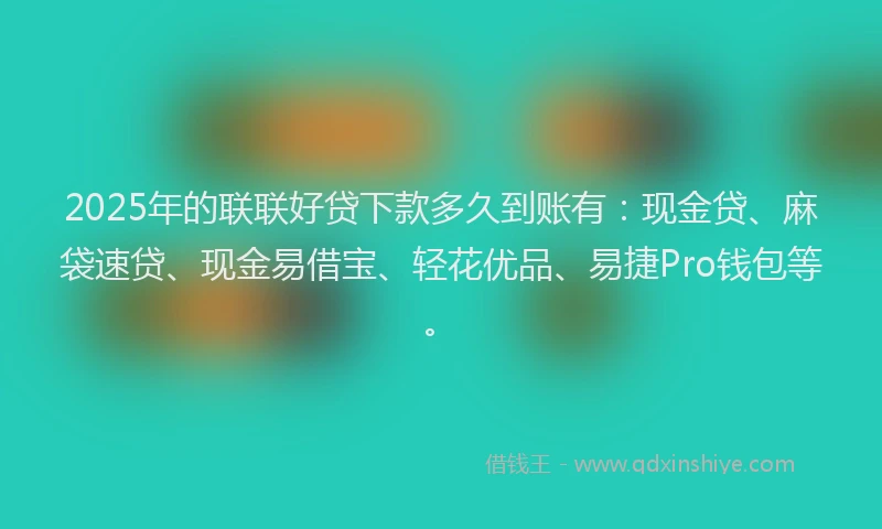 2025年的联联好贷下款多久到账有：现金贷、麻袋速贷、现金易借宝、轻花优品、易捷Pro钱包等。