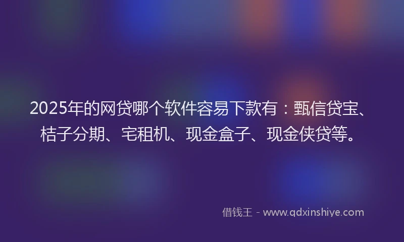 2025年的网贷哪个软件容易下款有：甄信贷宝、桔子分期、宅租机、现金盒子、现金侠贷等。