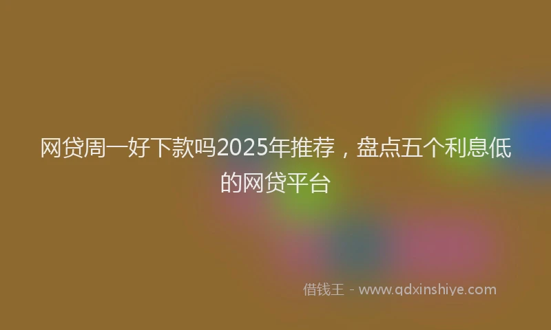 网贷周一好下款吗2025年推荐，盘点五个利息低的网贷平台