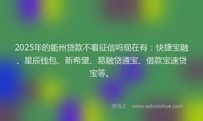 2025年的衢州贷款不看征信吗现在有：快捷宝融、星辰钱包、新希望、易融贷通宝、借款宝速贷宝等。