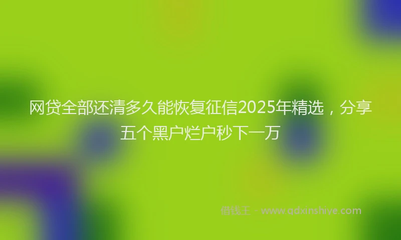 网贷全部还清多久能恢复征信2025年精选，分享五个黑户烂户秒下一万