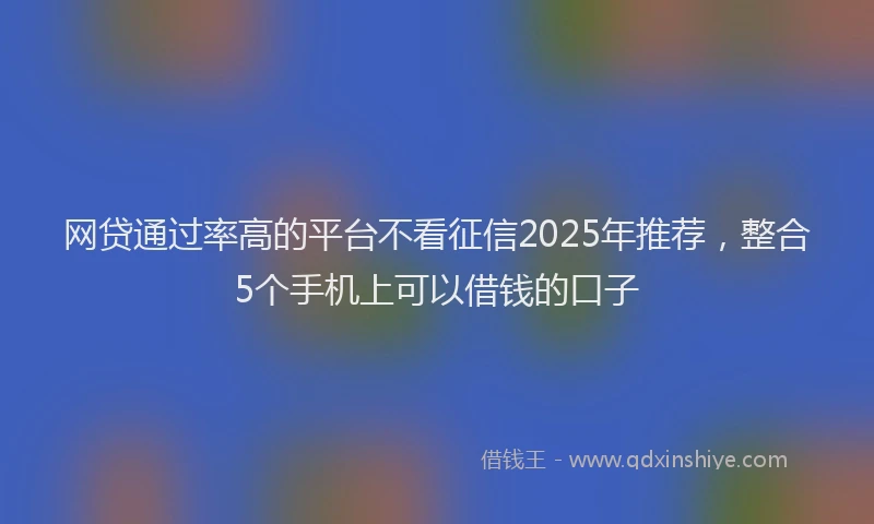 网贷通过率高的平台不看征信2025年推荐，整合5个手机上可以借钱的口子