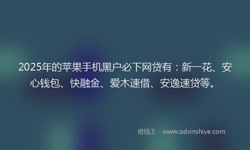 2025年的苹果手机黑户必下网贷有：新一花、安心钱包、快融金、爱木速借、安逸速贷等。