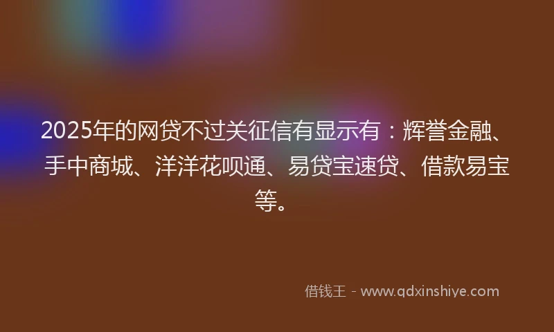2025年的网贷不过关征信有显示有：辉誉金融、手中商城、洋洋花呗通、易贷宝速贷、借款易宝等。