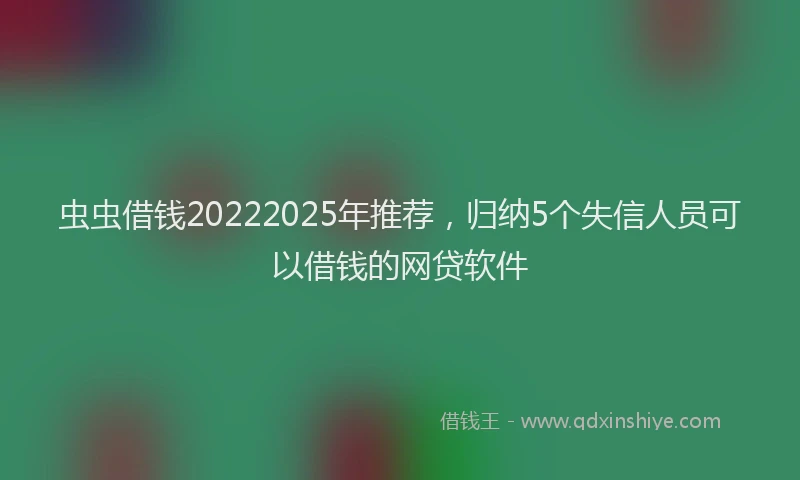 虫虫借钱20222025年推荐，归纳5个失信人员可以借钱的网贷软件