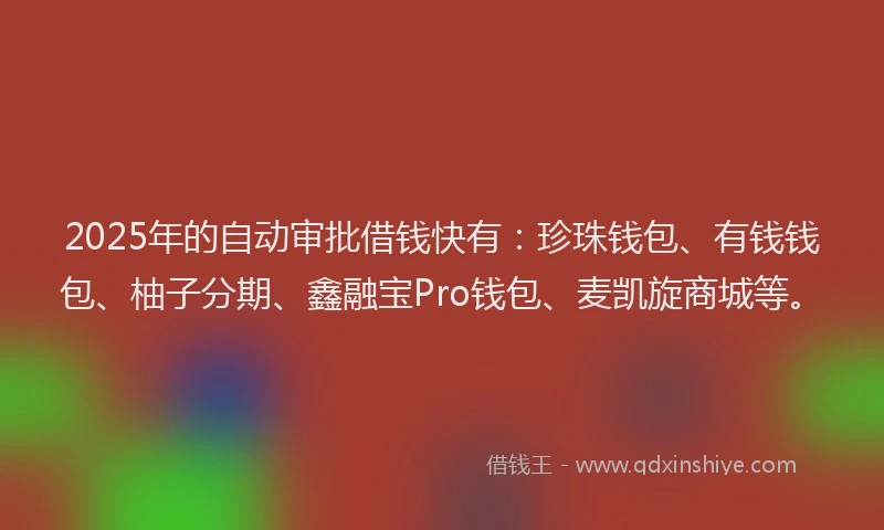2025年的自动审批借钱快有：珍珠钱包、有钱钱包、柚子分期、鑫融宝Pro钱包、麦凯旋商城等。