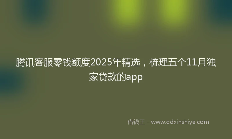 腾讯客服零钱额度2025年精选，梳理五个11月独家贷款的app