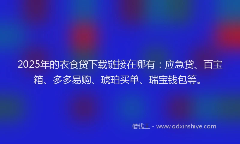 2025年的衣食贷下载链接在哪有：应急贷、百宝箱、多多易购、琥珀买单、瑞宝钱包等。