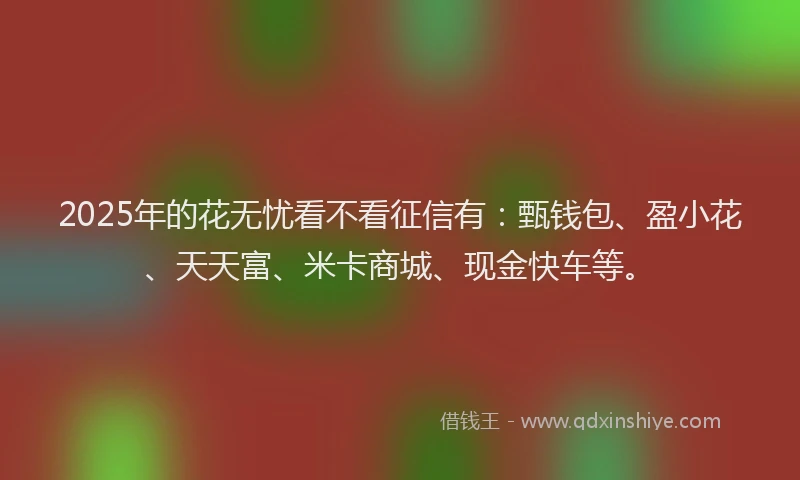 2025年的花无忧看不看征信有：甄钱包、盈小花、天天富、米卡商城、现金快车等。