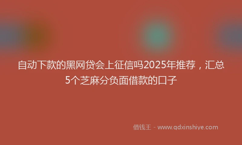 自动下款的黑网贷会上征信吗2025年推荐，汇总5个芝麻分负面借款的口子