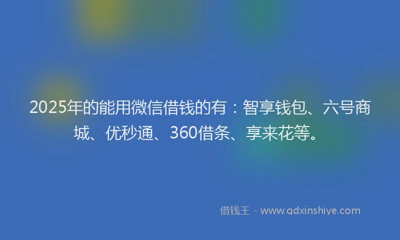 2025年的能用微信借钱的有：智享钱包、六号商城、优秒通、360借条、享来花等。