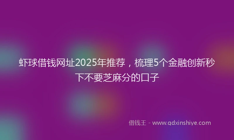 虾球借钱网址2025年推荐，梳理5个金融创新秒下不要芝麻分的口子