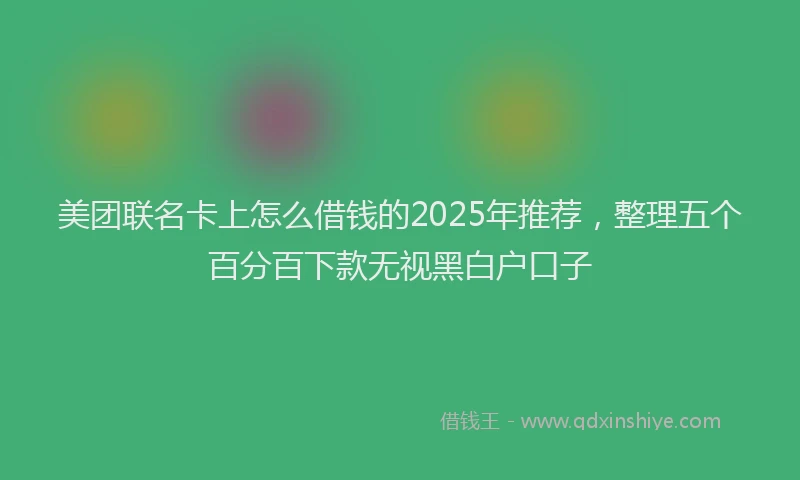 美团联名卡上怎么借钱的2025年推荐，整理五个百分百下款无视黑白户口子