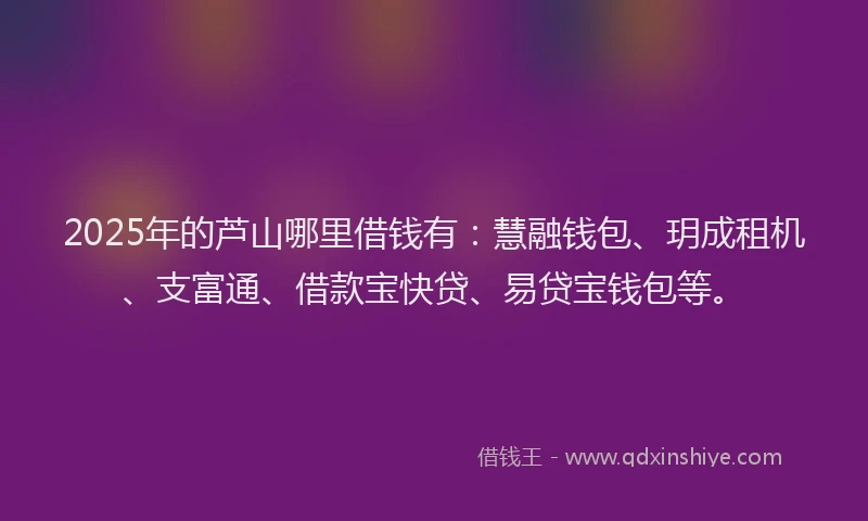 2025年的芦山哪里借钱有：慧融钱包、玥成租机、支富通、借款宝快贷、易贷宝钱包等。
