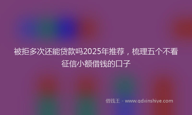 被拒多次还能贷款吗2025年推荐，梳理五个不看征信小额借钱的口子