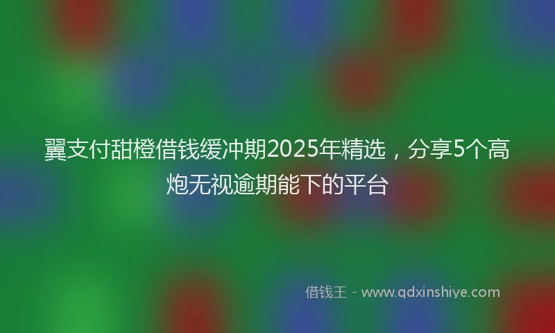 翼支付甜橙借钱缓冲期2025年精选，分享5个高炮无视逾期能下的平台