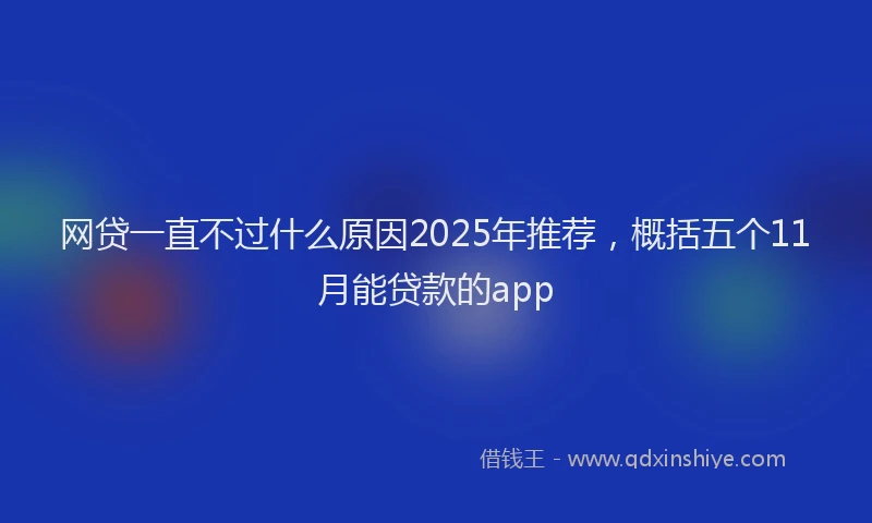 网贷一直不过什么原因2025年推荐，概括五个11月能贷款的app