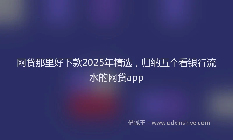 网贷那里好下款2025年精选，归纳五个看银行流水的网贷app