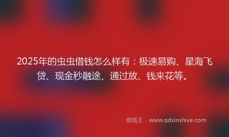 2025年的虫虫借钱怎么样有：极速易购、星海飞贷、现金秒融途、通过放、钱来花等。