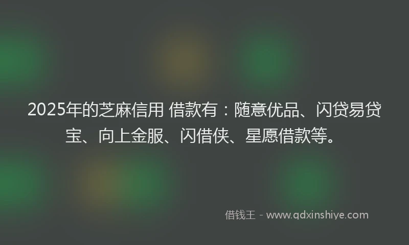 2025年的芝麻信用 借款有：随意优品、闪贷易贷宝、向上金服、闪借侠、星愿借款等。