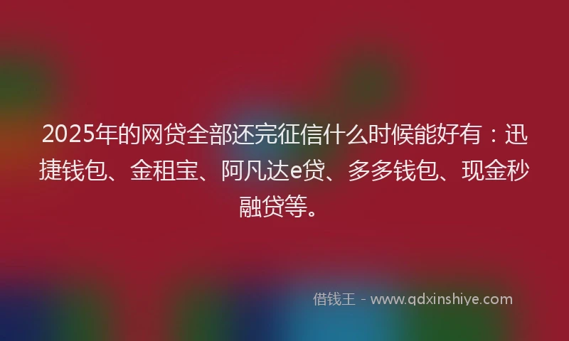 2025年的网贷全部还完征信什么时候能好有：迅捷钱包、金租宝、阿凡达e贷、多多钱包、现金秒融贷等。