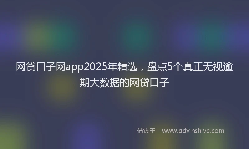 网贷口子网app2025年精选，盘点5个真正无视逾期大数据的网贷口子