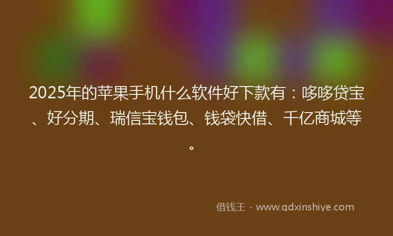 2025年的苹果手机什么软件好下款有：哆哆贷宝、好分期、瑞信宝钱包、钱袋快借、千亿商城等。