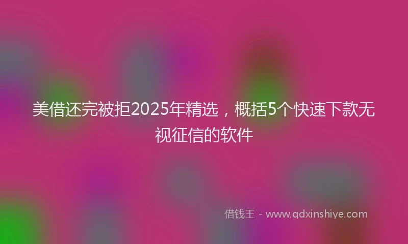美借还完被拒2025年精选，概括5个快速下款无视征信的软件