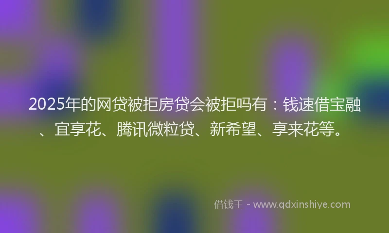 2025年的网贷被拒房贷会被拒吗有：钱速借宝融、宜享花、腾讯微粒贷、新希望、享来花等。
