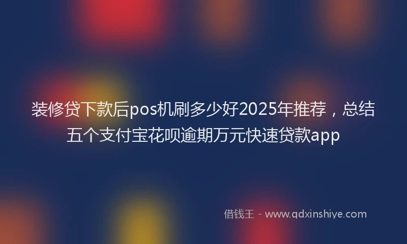 装修贷下款后pos机刷多少好2025年推荐，总结五个支付宝花呗逾期万元快速贷款app