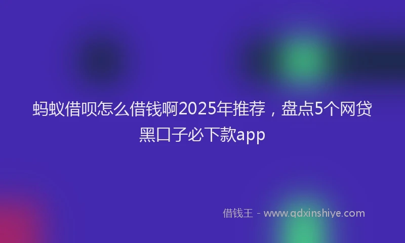 蚂蚁借呗怎么借钱啊2025年推荐，盘点5个网贷黑口子必下款app