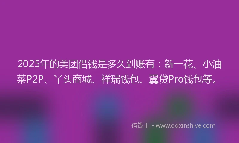 2025年的美团借钱是多久到账有：新一花、小油菜P2P、丫头商城、祥瑞钱包、翼贷Pro钱包等。