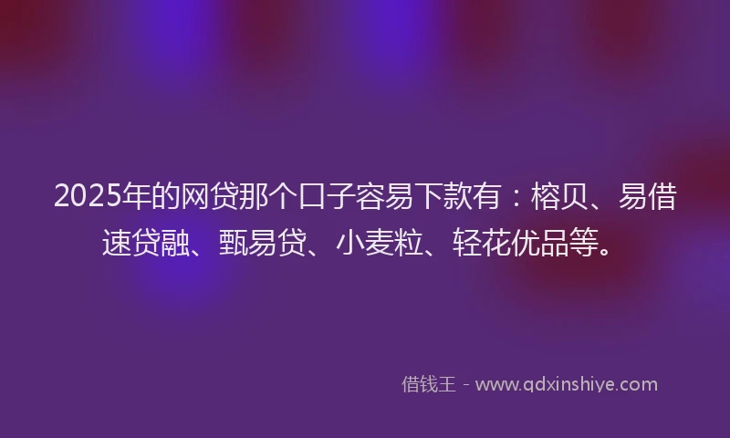 2025年的网贷那个口子容易下款有：榕贝、易借速贷融、甄易贷、小麦粒、轻花优品等。