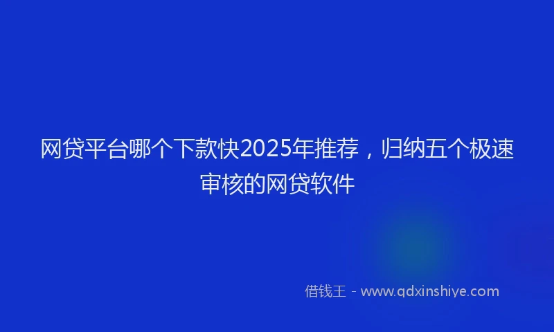 网贷平台哪个下款快2025年推荐，归纳五个极速审核的网贷软件