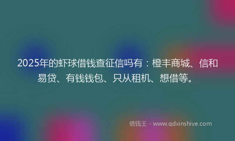 2025年的虾球借钱查征信吗有：橙丰商城、信和易贷、有钱钱包、只从租机、想借等。