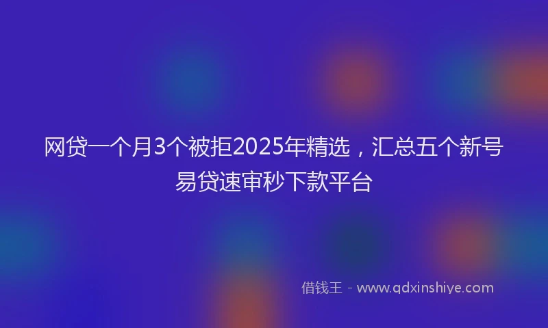 网贷一个月3个被拒2025年精选，汇总五个新号易贷速审秒下款平台
