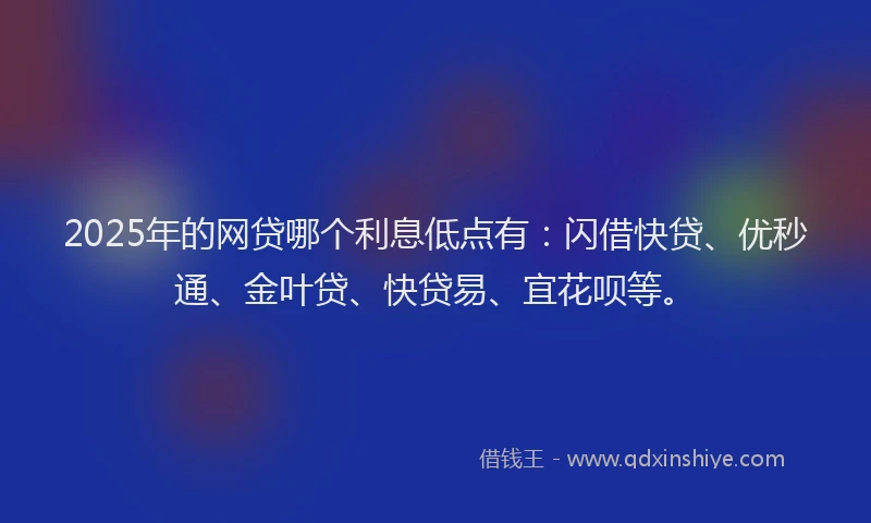 2025年的网贷哪个利息低点有：闪借快贷、优秒通、金叶贷、快贷易、宜花呗等。