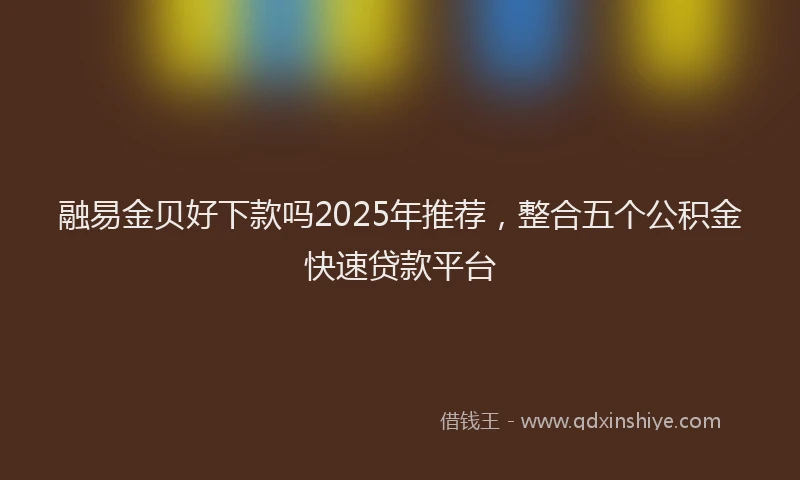 融易金贝好下款吗2025年推荐，整合五个公积金快速贷款平台