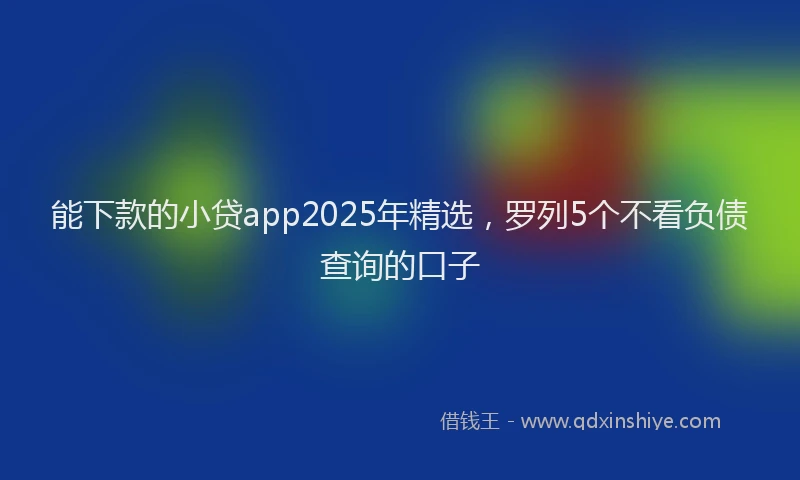 能下款的小贷app2025年精选，罗列5个不看负债查询的口子