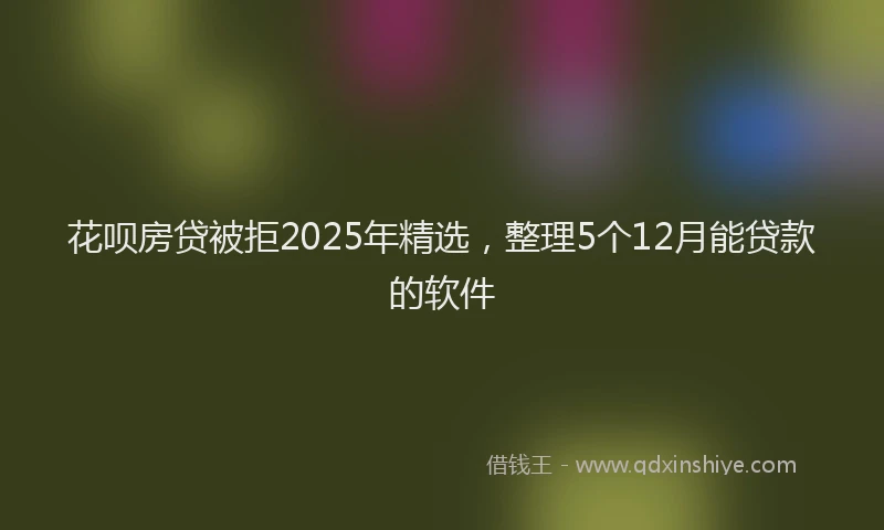 花呗房贷被拒2025年精选，整理5个12月能贷款的软件